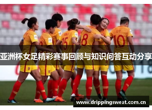 亚洲杯女足精彩赛事回顾与知识问答互动分享