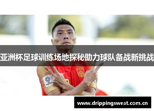 亚洲杯足球训练场地探秘助力球队备战新挑战