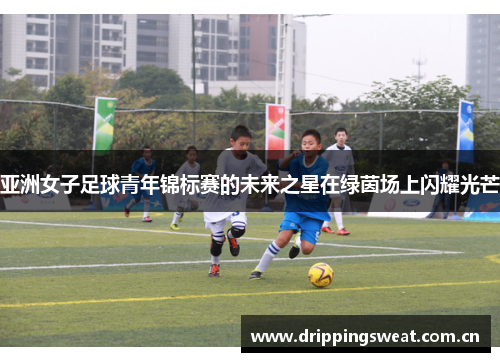 亚洲女子足球青年锦标赛的未来之星在绿茵场上闪耀光芒