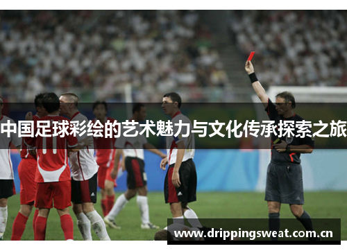 中国足球彩绘的艺术魅力与文化传承探索之旅