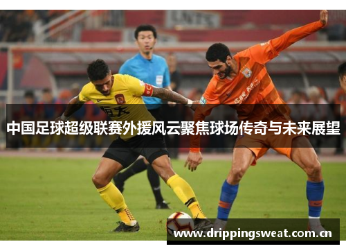 中国足球超级联赛外援风云聚焦球场传奇与未来展望