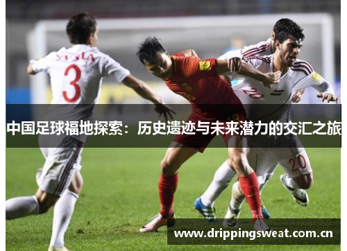 中国足球福地探索：历史遗迹与未来潜力的交汇之旅