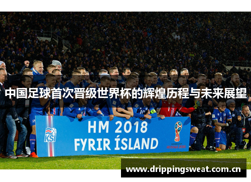 中国足球首次晋级世界杯的辉煌历程与未来展望