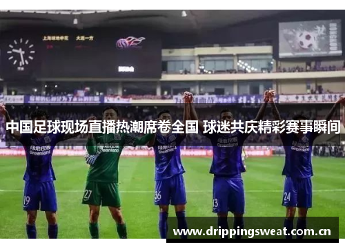 中国足球现场直播热潮席卷全国 球迷共庆精彩赛事瞬间