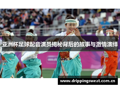 亚洲杯足球配音演员揭秘背后的故事与激情演绎