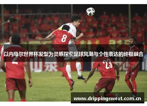 以内马尔世界杯发型为灵感探索足球风潮与个性表达的终极融合