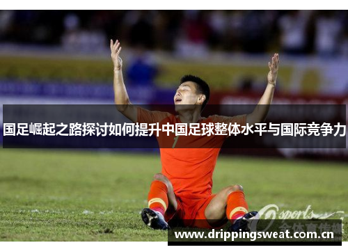 国足崛起之路探讨如何提升中国足球整体水平与国际竞争力