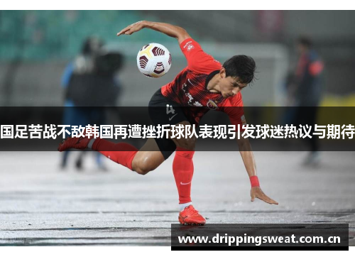 国足苦战不敌韩国再遭挫折球队表现引发球迷热议与期待