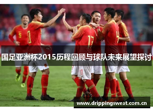 国足亚洲杯2015历程回顾与球队未来展望探讨