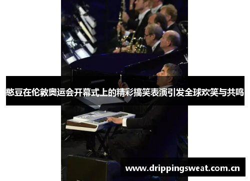 憨豆在伦敦奥运会开幕式上的精彩搞笑表演引发全球欢笑与共鸣