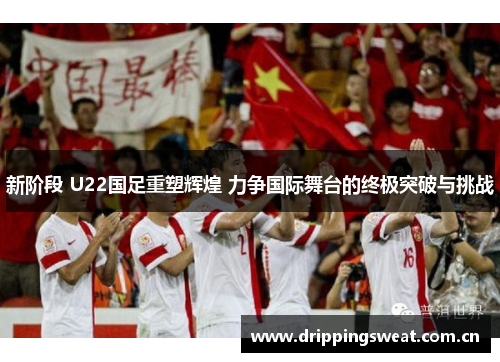 新阶段 U22国足重塑辉煌 力争国际舞台的终极突破与挑战