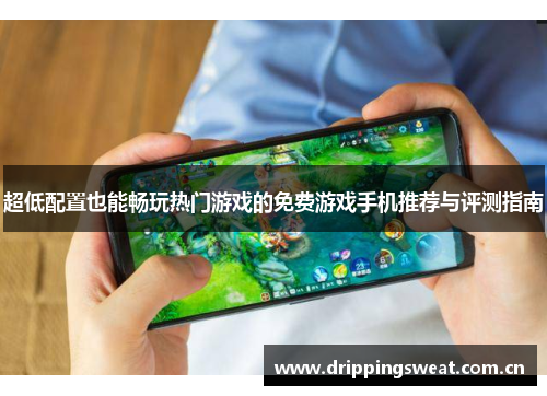 超低配置也能畅玩热门游戏的免费游戏手机推荐与评测指南