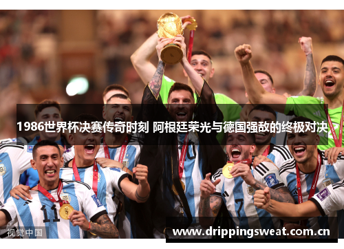 1986世界杯决赛传奇时刻 阿根廷荣光与德国强敌的终极对决