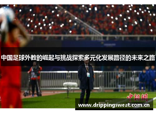 中国足球外教的崛起与挑战探索多元化发展路径的未来之路
