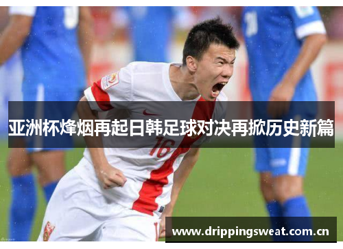 亚洲杯烽烟再起日韩足球对决再掀历史新篇