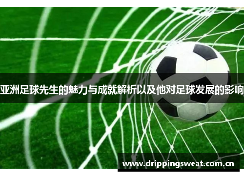 亚洲足球先生的魅力与成就解析以及他对足球发展的影响