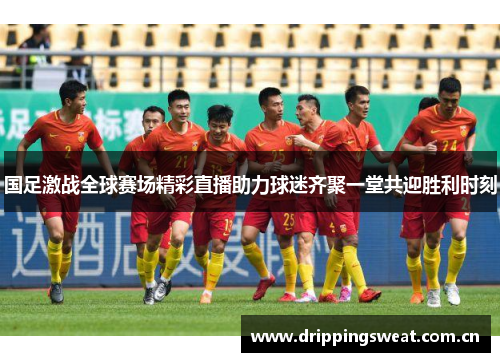 国足激战全球赛场精彩直播助力球迷齐聚一堂共迎胜利时刻