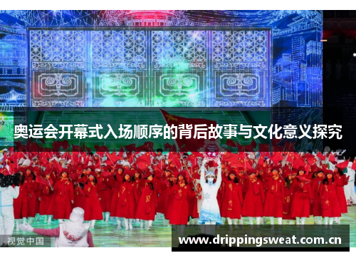 奥运会开幕式入场顺序的背后故事与文化意义探究