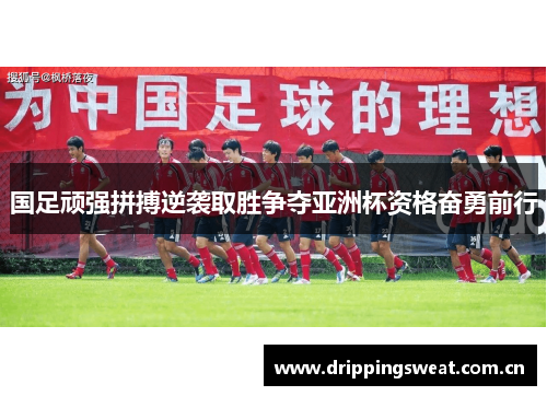 国足顽强拼搏逆袭取胜争夺亚洲杯资格奋勇前行