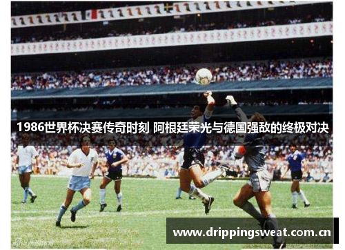 1986世界杯决赛传奇时刻 阿根廷荣光与德国强敌的终极对决