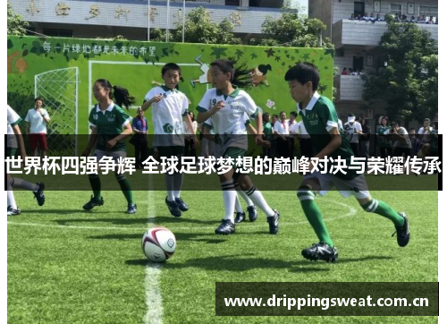世界杯四强争辉 全球足球梦想的巅峰对决与荣耀传承