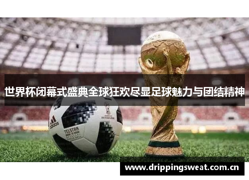 世界杯闭幕式盛典全球狂欢尽显足球魅力与团结精神