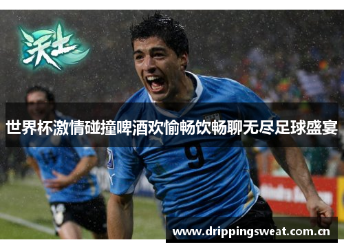 世界杯激情碰撞啤酒欢愉畅饮畅聊无尽足球盛宴