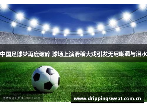 中国足球梦再度破碎 球场上演滑稽大戏引发无尽嘲讽与泪水