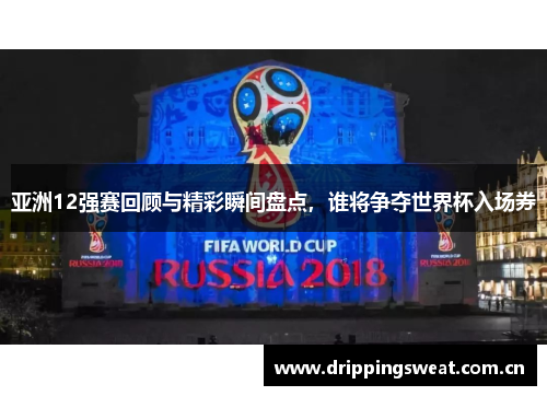 亚洲12强赛回顾与精彩瞬间盘点，谁将争夺世界杯入场券