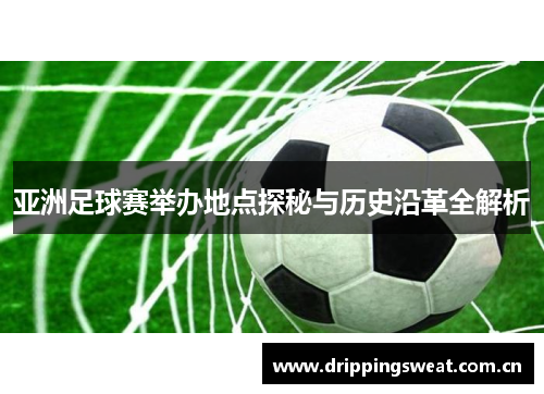 亚洲足球赛举办地点探秘与历史沿革全解析