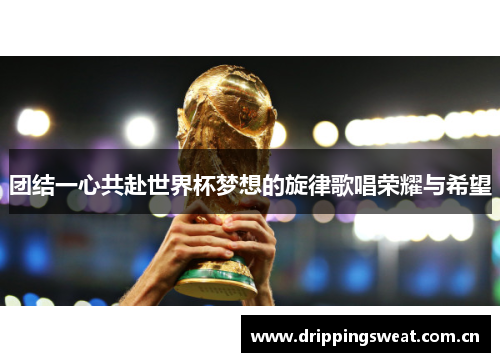 团结一心共赴世界杯梦想的旋律歌唱荣耀与希望